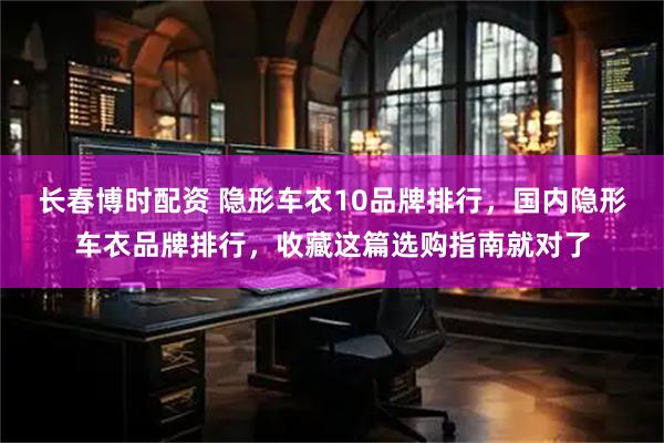 长春博时配资 隐形车衣10品牌排行，国内隐形车衣品牌排行，收藏这篇选购指南就对了