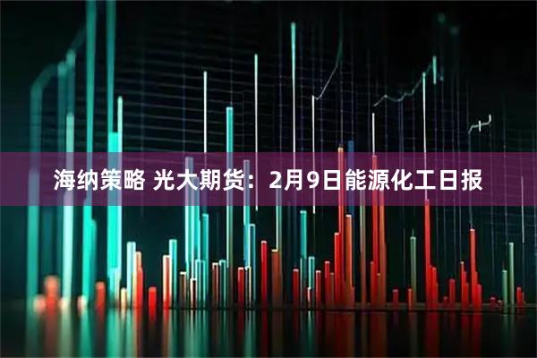 海纳策略 光大期货：2月9日能源化工日报