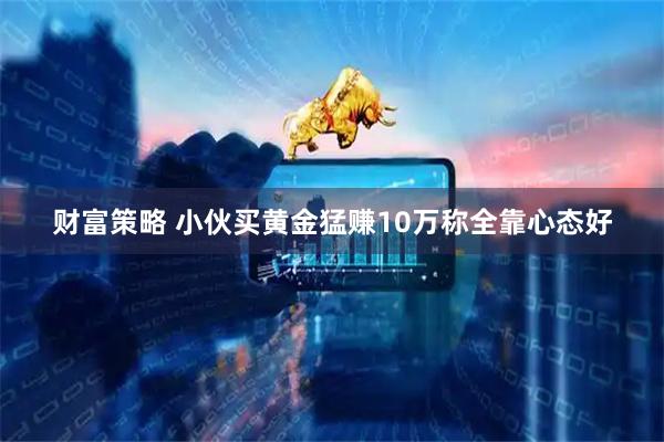 财富策略 小伙买黄金猛赚10万称全靠心态好