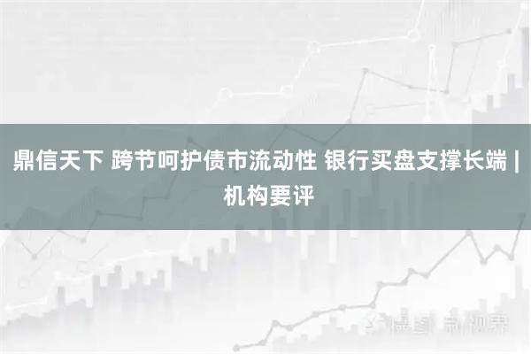 鼎信天下 跨节呵护债市流动性 银行买盘支撑长端 | 机构要评
