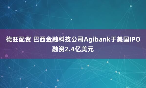 德旺配资 巴西金融科技公司Agibank于美国IPO融资2.4亿美元