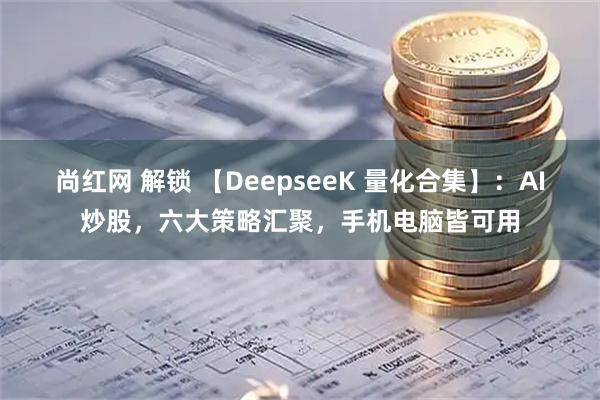 尚红网 解锁 【DeepseeK 量化合集】：AI炒股，六大策略汇聚，手机电脑皆可用