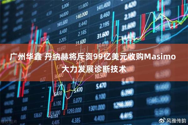 广州华鑫 丹纳赫将斥资99亿美元收购Masimo 大力发展诊断技术
