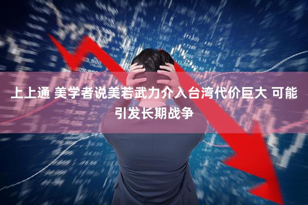 上上通 美学者说美若武力介入台湾代价巨大 可能引发长期战争