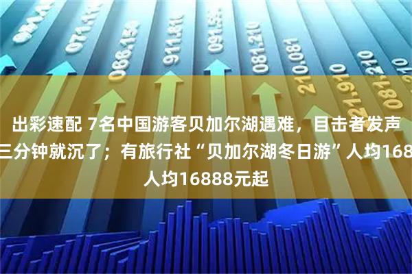 出彩速配 7名中国游客贝加尔湖遇难，目击者发声：车两三分钟就沉了；有旅行社“贝加尔湖冬日游”人均16888元起