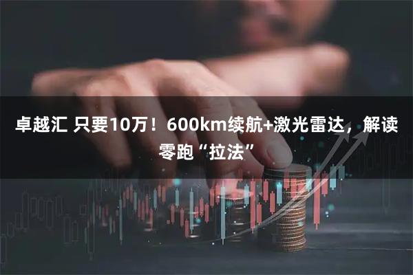 卓越汇 只要10万！600km续航+激光雷达，解读零跑“拉法”