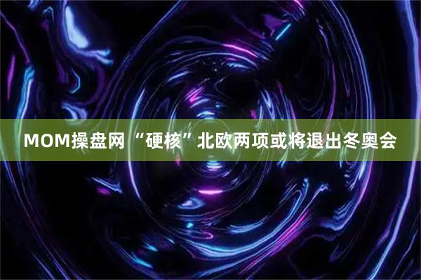 MOM操盘网 “硬核”北欧两项或将退出冬奥会