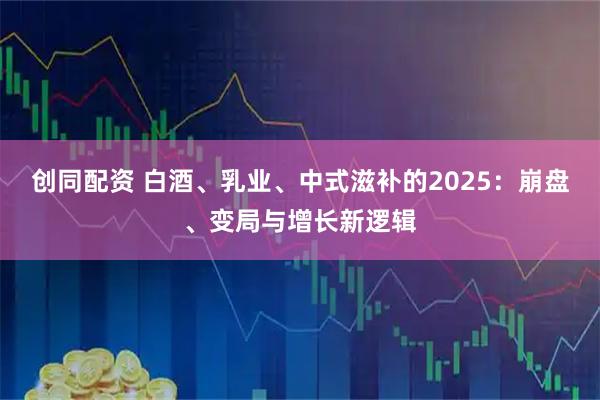 创同配资 白酒、乳业、中式滋补的2025:崩盘、变局与增长新逻辑
