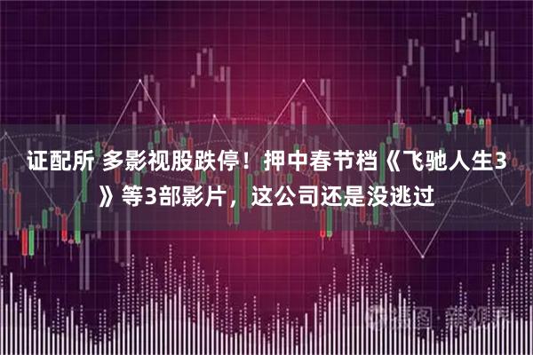 证配所 多影视股跌停!押中春节档《飞驰人生3》等3部影片,这公司还是没逃过