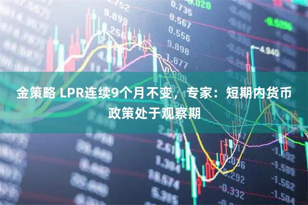 金策略 LPR连续9个月不变，专家：短期内货币政策处于观察期