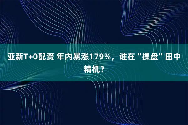 亚新T+0配资 年内暴涨179%,谁在“操盘”田中精机?