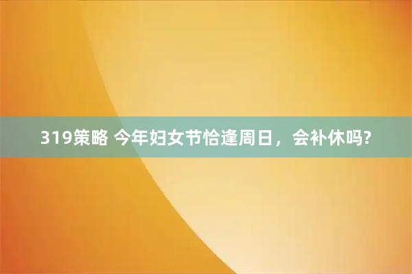 319策略 今年妇女节恰逢周日,会补休吗?