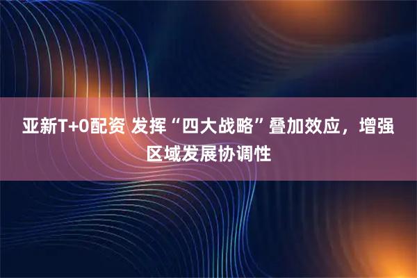 亚新T+0配资 发挥“四大战略”叠加效应，增强区域发展协调性