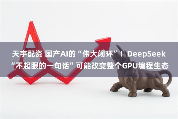 天宇配资 国产AI的“伟大闭环”！DeepSeek“不起眼的一句话”可能改变整个GPU编程生态