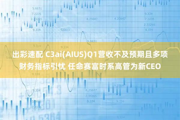 出彩速配 C3ai(AIUS)Q1营收不及预期且多项财务指标引忧 任命赛富时系高管为新CEO