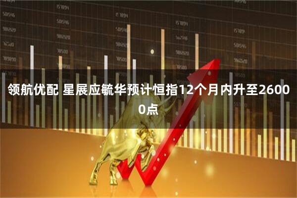 领航优配 星展应毓华预计恒指12个月内升至26000点