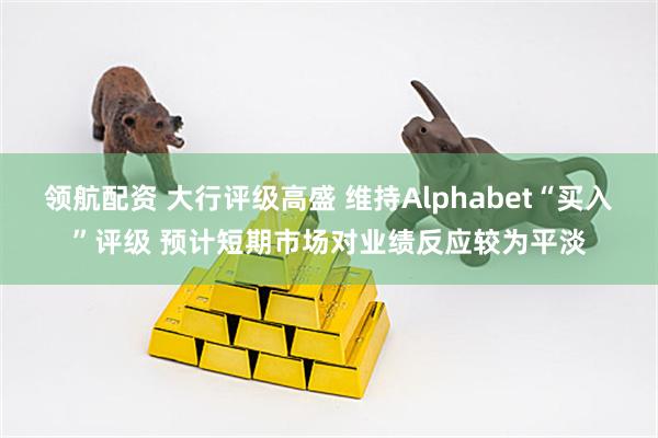 领航配资 大行评级高盛 维持Alphabet“买入”评级 预计短期市场对业绩反应较为平淡
