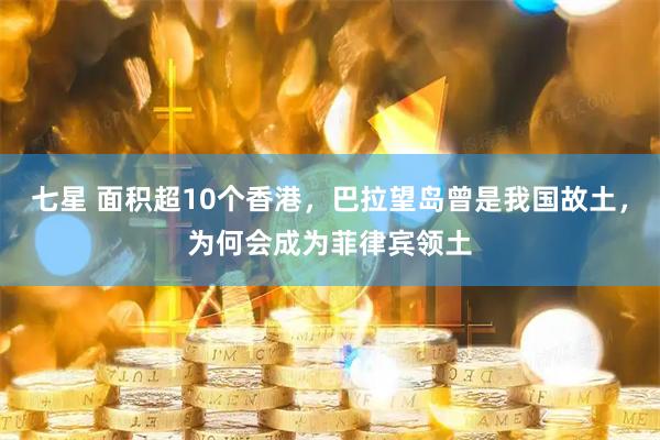 七星 面积超10个香港，巴拉望岛曾是我国故土，为何会成为菲律宾领土