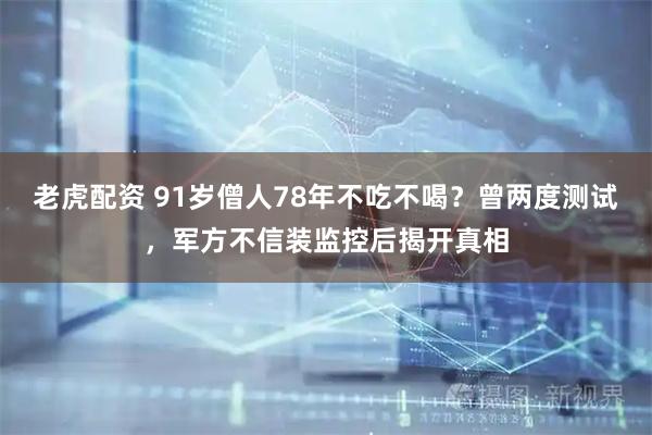 老虎配资 91岁僧人78年不吃不喝？曾两度测试，军方不信装监控后揭开真相