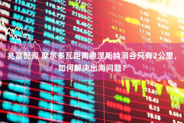兆富配资 摩尔多瓦距离德涅斯特溺谷只有2公里，如何解决出海问题？