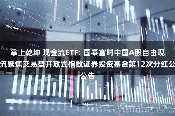 掌上乾坤 现金流ETF: 国泰富时中国A股自由现金流聚焦交易型开放式指数证券投资基金第12次分红公告