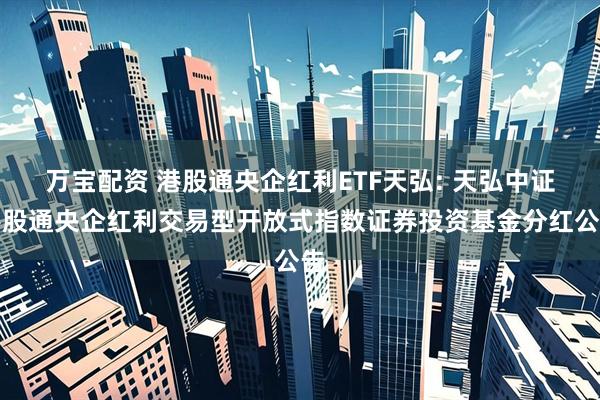 万宝配资 港股通央企红利ETF天弘: 天弘中证港股通央企红利交易型开放式指数证券投资基金分红公告