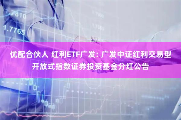 优配合伙人 红利ETF广发: 广发中证红利交易型开放式指数证券投资基金分红公告