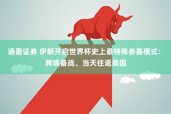通盈证券 伊朗开启世界杯史上最特殊参赛模式: 跨境备战、当天往返美国