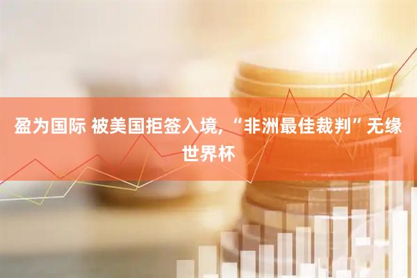 盈为国际 被美国拒签入境, “非洲最佳裁判”无缘世界杯