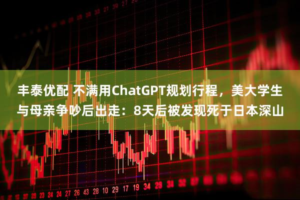 丰泰优配 不满用ChatGPT规划行程，美大学生与母亲争吵后出走：8天后被发现死于日本深山