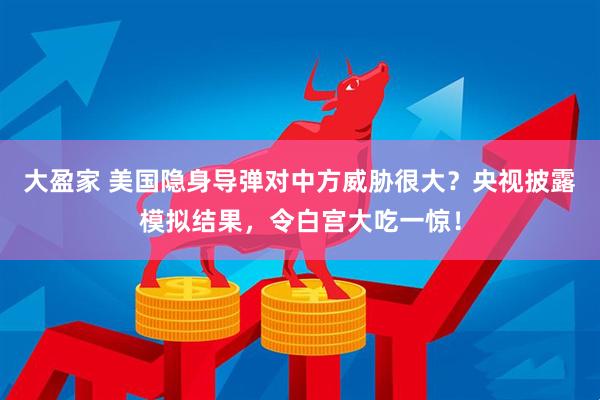 大盈家 美国隐身导弹对中方威胁很大？央视披露模拟结果，令白宫大吃一惊！